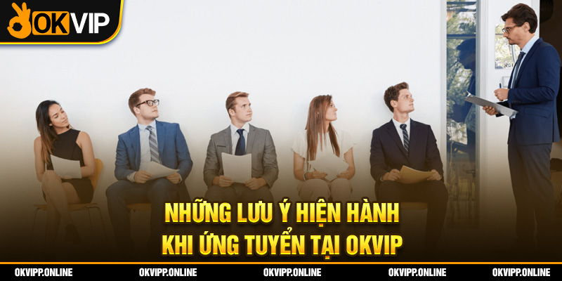 Những lưu ý hiện hành khi ứng tuyển tại OKVIP