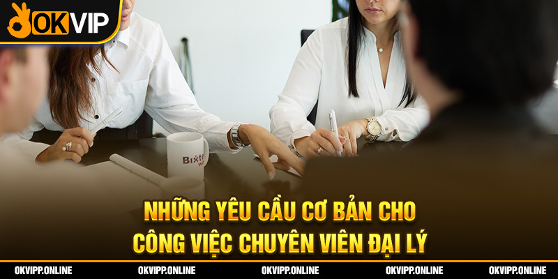 Những yêu cầu cơ bản cho công việc chuyên viên đại lý