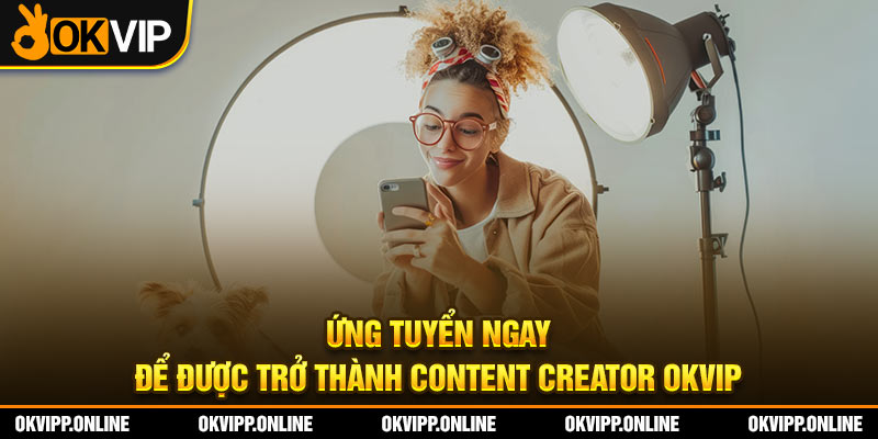 Ứng tuyển ngay để được trở thành content creator OKVIP