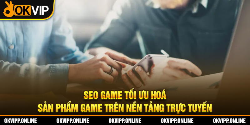 SEO Game tối ưu hoá sản phẩm game trên nền tảng trực tuyến