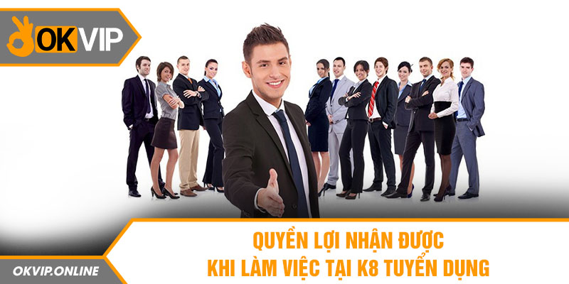 Quyền lợi nhận được khi làm việc tại K8 tuyển dụng