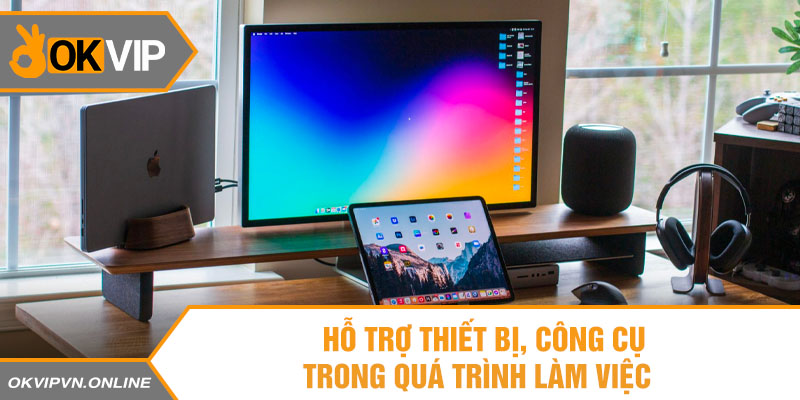 Hỗ trợ thiết bị, công cụ trong quá trình làm việc