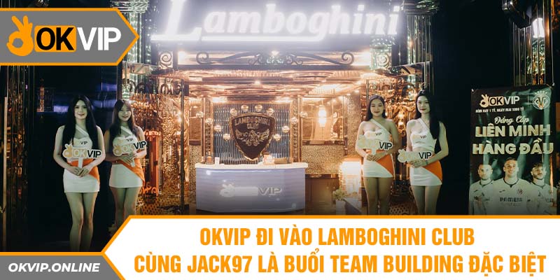 OKVIP đi vào Lamboghini Club cùng Jack97 là buổi team building đặc biệt