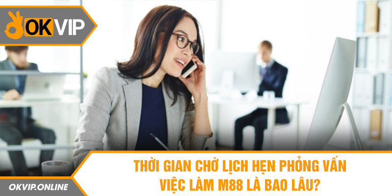  Thời gian chờ lịch hẹn phỏng vấn việc làm M88 là bao lâu?