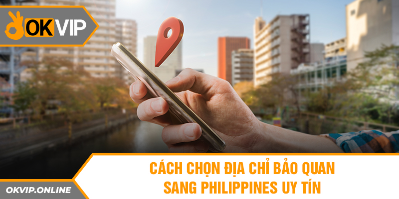 Cách chọn địa chỉ bảo quan sang Philippines uy tín