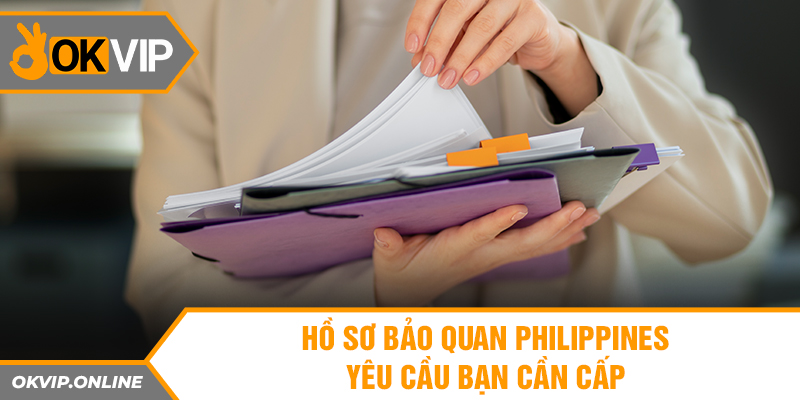 Hồ sơ bảo quan Philippines yêu cầu bạn cần cấp