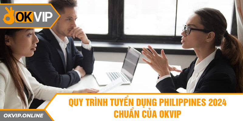 Quy trình tuyển dụng Philippines 2024 chuẩn của OKVIP